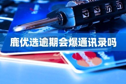 鹿优选逾期了怎么避免爆通讯录